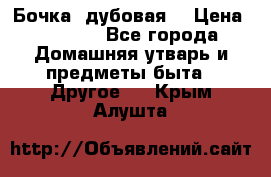 Бочка  дубовая  › Цена ­ 4 600 - Все города Домашняя утварь и предметы быта » Другое   . Крым,Алушта